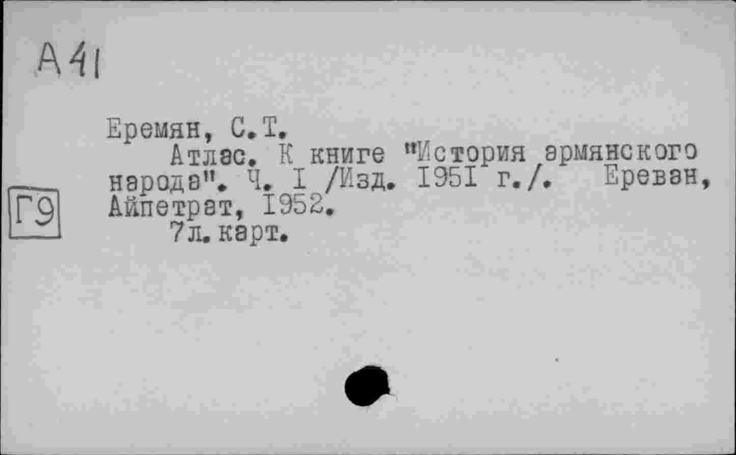 ﻿Ml
Еремян, С, T.
Атлас. К книге "История армянского народа". Ч. I /Изд. 1951 г./. Ереван Айпетрат, 1952.
7 л. карт.